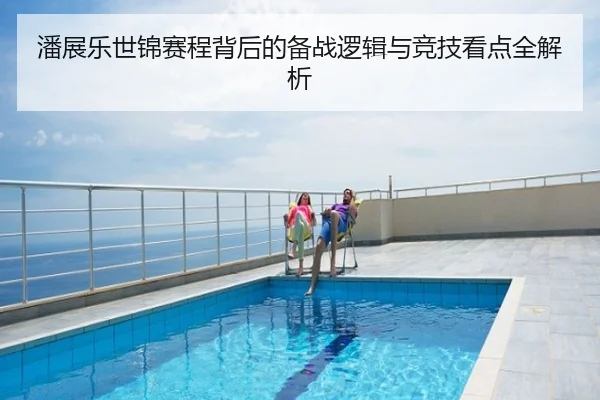 潘展乐世锦赛程背后的备战逻辑与竞技看点全解析