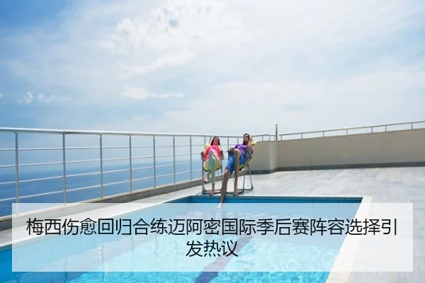 梅西伤愈回归合练迈阿密国际季后赛阵容选择引发热议