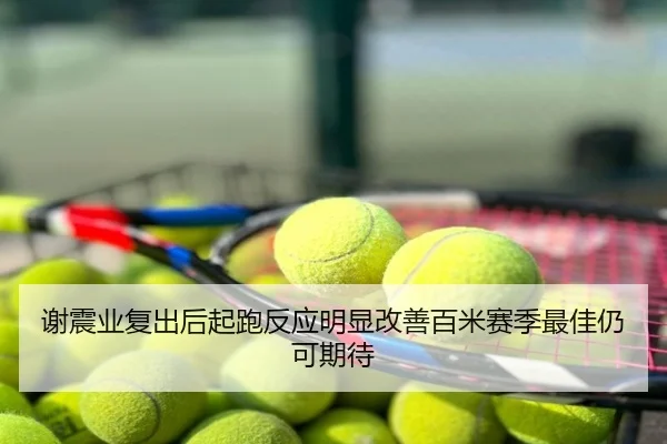 谢震业复出后起跑反应明显改善百米赛季最佳仍可期待