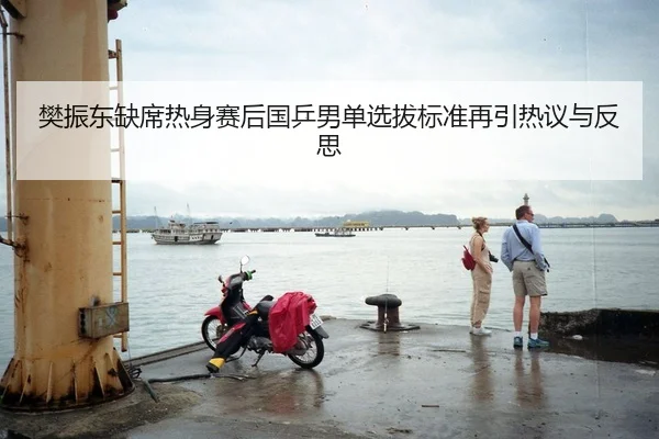 樊振东缺席热身赛后国乒男单选拔标准再引热议与反思