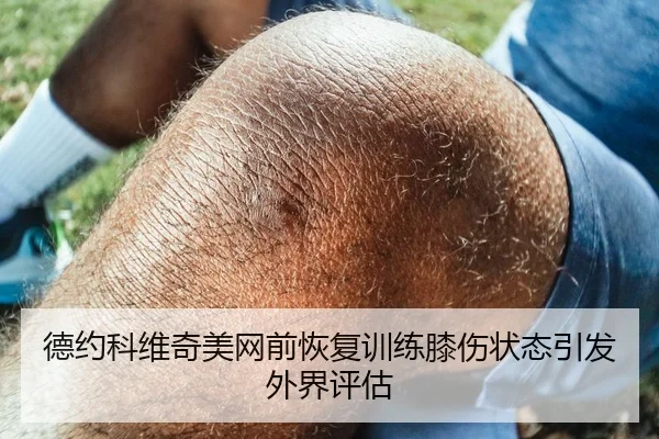德约科维奇美网前恢复训练膝伤状态引发外界评估