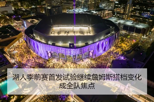 湖人季前赛首发试验继续詹姆斯搭档变化成全队焦点