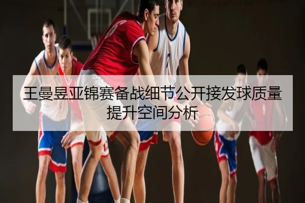 王曼昱亚锦赛备战细节公开接发球质量提升空间分析