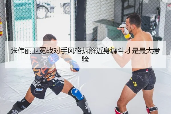 张伟丽卫冕战对手风格拆解近身缠斗才是最大考验
