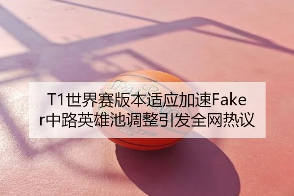 T1世界赛版本适应加速Faker中路英雄池调整引发全网热议