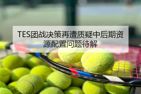 TES团战决策再遭质疑中后期资源配置问题待解