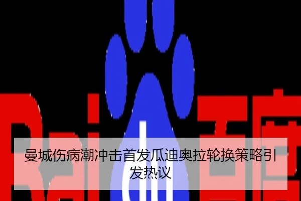 曼城伤病潮冲击首发瓜迪奥拉轮换策略引发热议