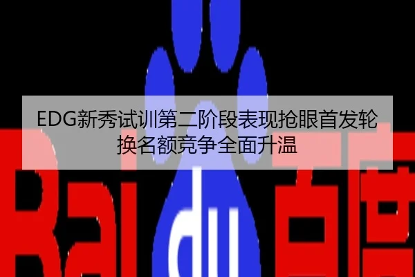 EDG新秀试训第二阶段表现抢眼首发轮换名额竞争全面升温