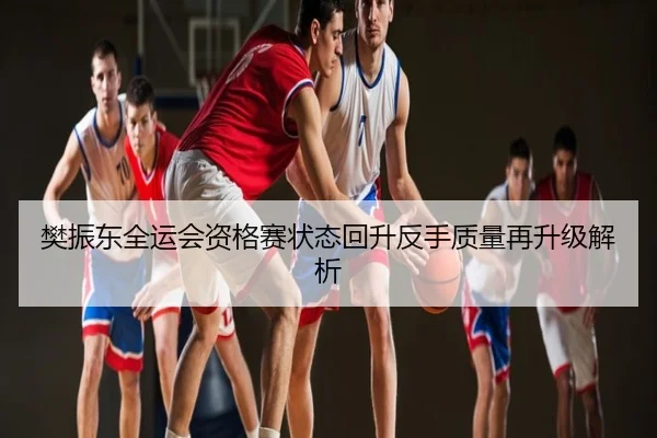樊振东全运会资格赛状态回升反手质量再升级解析