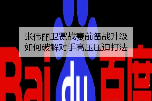 张伟丽卫冕战赛前备战升级 如何破解对手高压压迫打法