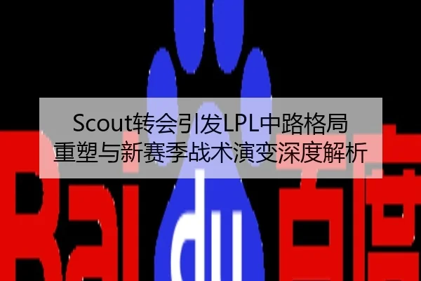 Scout转会引发LPL中路格局重塑与新赛季战术演变深度解析