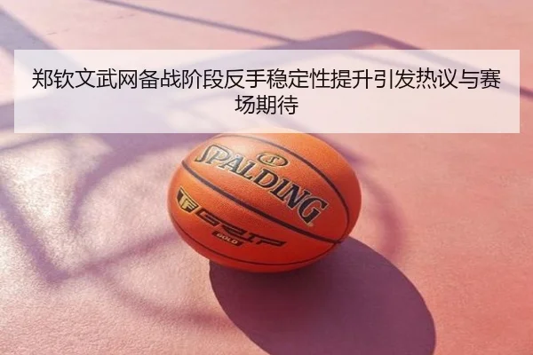 郑钦文武网备战阶段反手稳定性提升引发热议与赛场期待